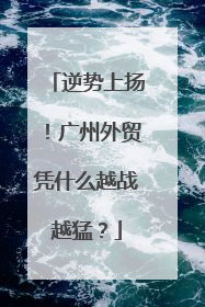 逆势上扬！广州外贸凭什么越战越猛？